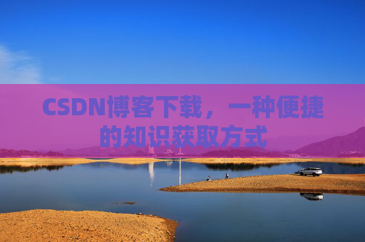 CSDN博客下载，一种便捷的知识获取方式